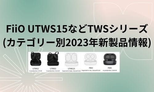 FiiO UTWS15などTWSシリーズ (カテゴリー別2023年新製品情報)