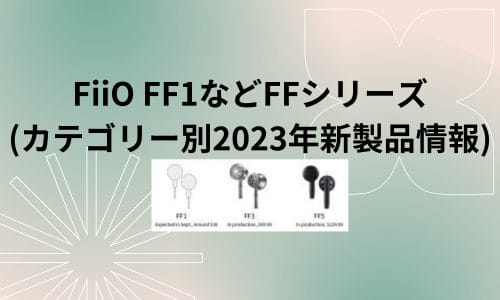 FiiO FF1などFFシリーズ (カテゴリー別2023年新製品情報)