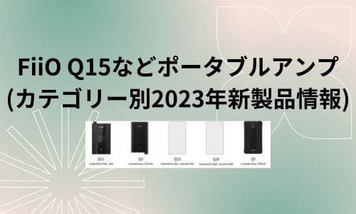 FiiO Q15などポータブルアンプ v2(カテゴリー別2023年新製品情報)