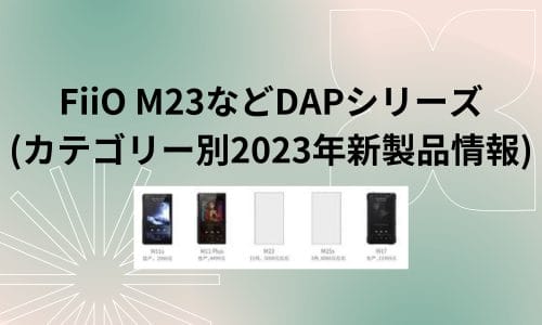 FiiO M23などDAPシリーズ v2(カテゴリー別2023年新製品情報)